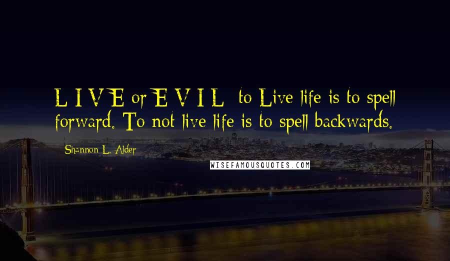 Shannon L. Alder Quotes: L I V E or E V I L  to Live life is to spell forward. To not live life is to spell backwards.