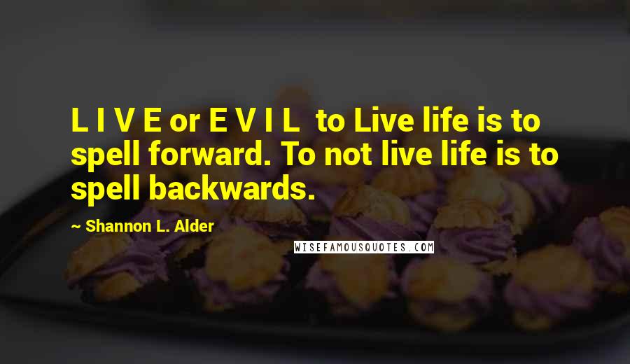 Shannon L. Alder Quotes: L I V E or E V I L  to Live life is to spell forward. To not live life is to spell backwards.