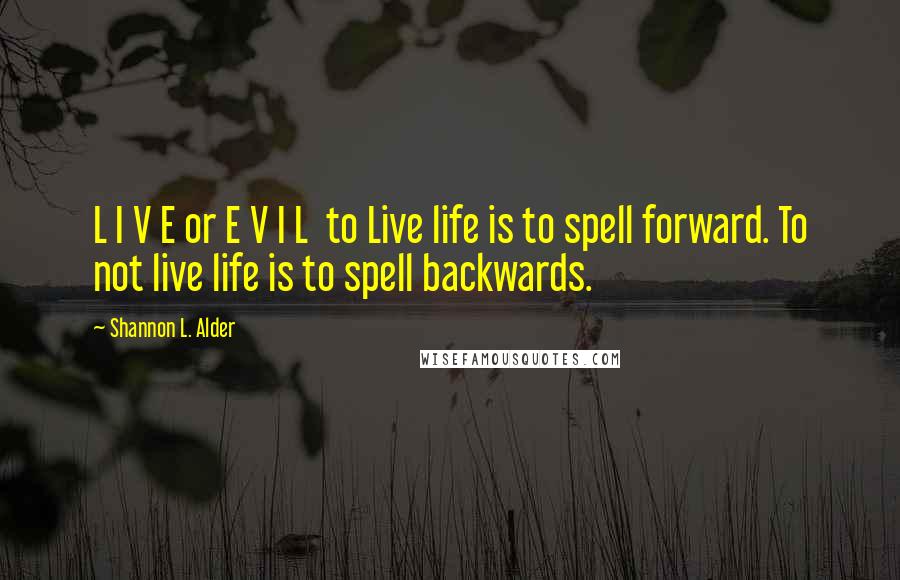 Shannon L. Alder Quotes: L I V E or E V I L  to Live life is to spell forward. To not live life is to spell backwards.