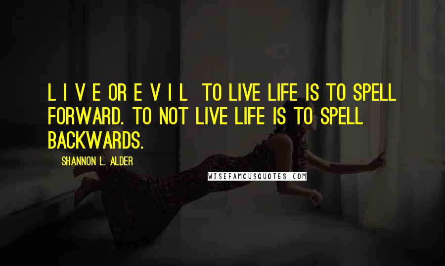 Shannon L. Alder Quotes: L I V E or E V I L  to Live life is to spell forward. To not live life is to spell backwards.