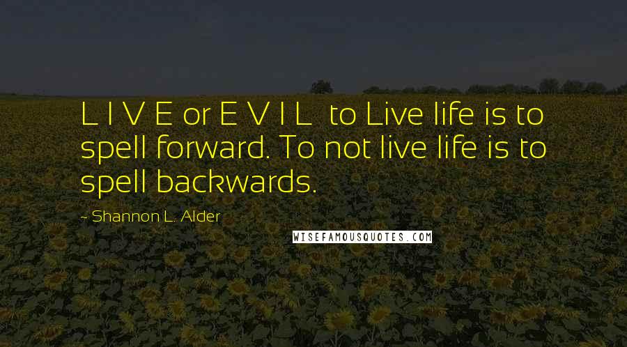 Shannon L. Alder Quotes: L I V E or E V I L  to Live life is to spell forward. To not live life is to spell backwards.