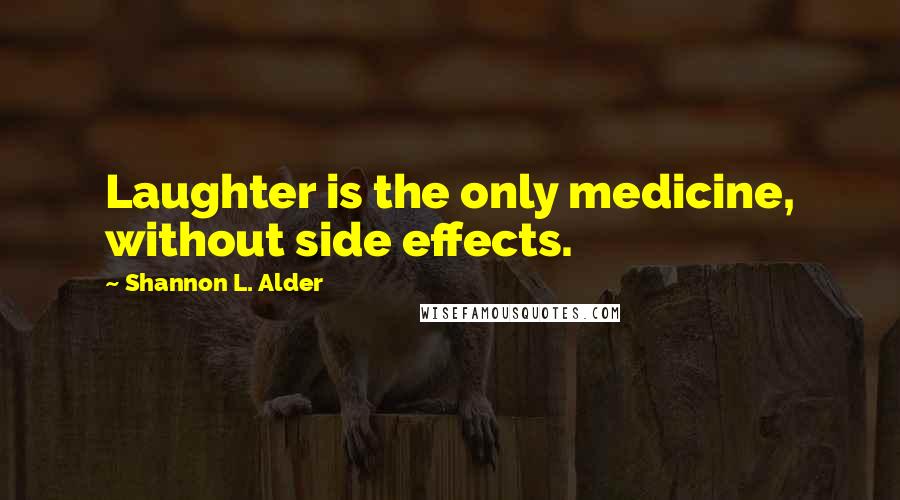 Shannon L. Alder Quotes: Laughter is the only medicine, without side effects.