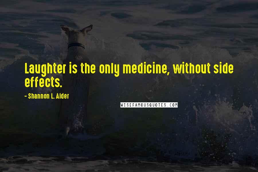 Shannon L. Alder Quotes: Laughter is the only medicine, without side effects.