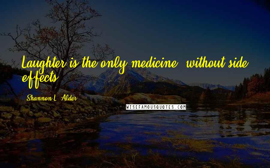 Shannon L. Alder Quotes: Laughter is the only medicine, without side effects.