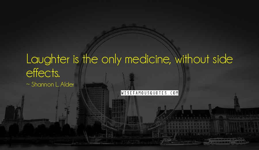 Shannon L. Alder Quotes: Laughter is the only medicine, without side effects.