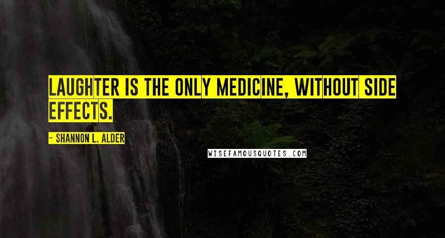 Shannon L. Alder Quotes: Laughter is the only medicine, without side effects.