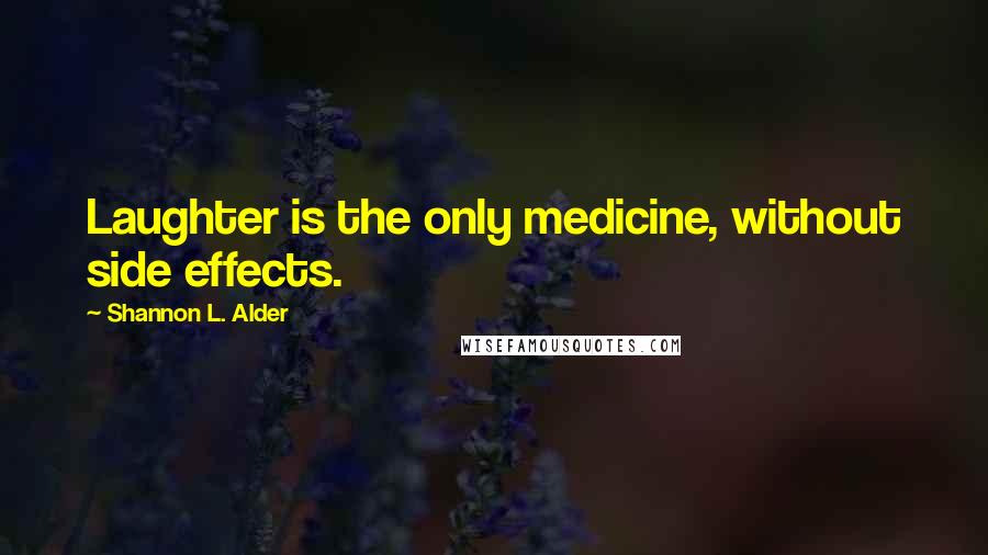 Shannon L. Alder Quotes: Laughter is the only medicine, without side effects.