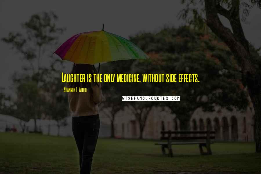 Shannon L. Alder Quotes: Laughter is the only medicine, without side effects.