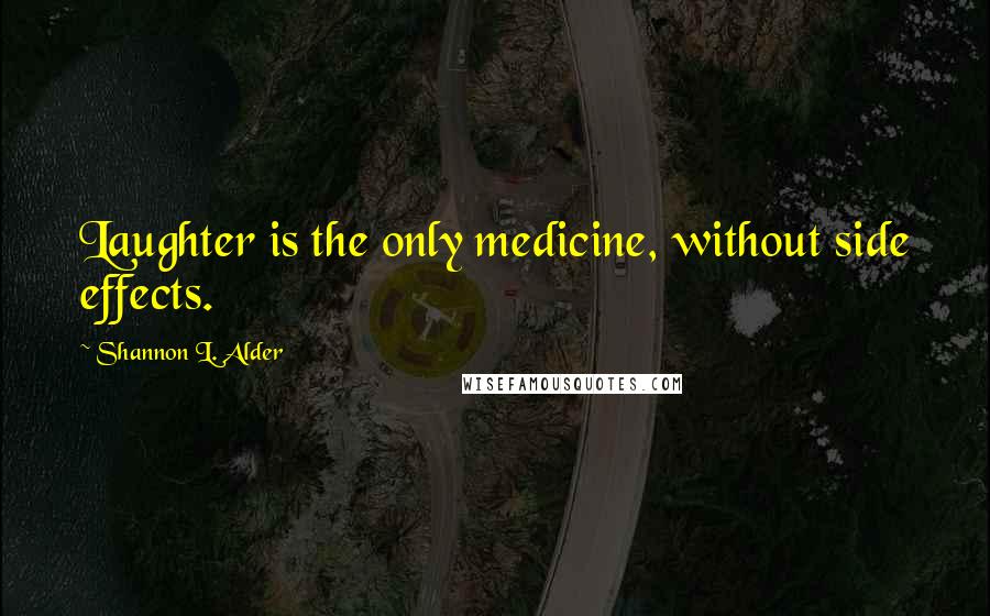 Shannon L. Alder Quotes: Laughter is the only medicine, without side effects.