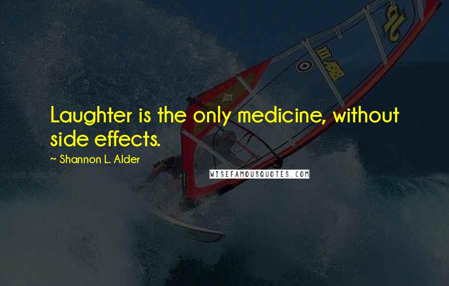 Shannon L. Alder Quotes: Laughter is the only medicine, without side effects.