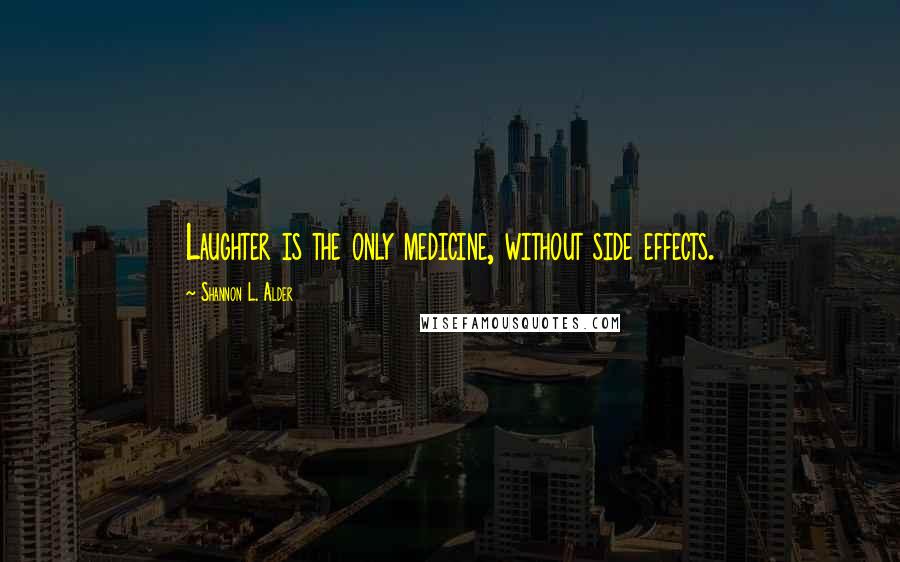 Shannon L. Alder Quotes: Laughter is the only medicine, without side effects.