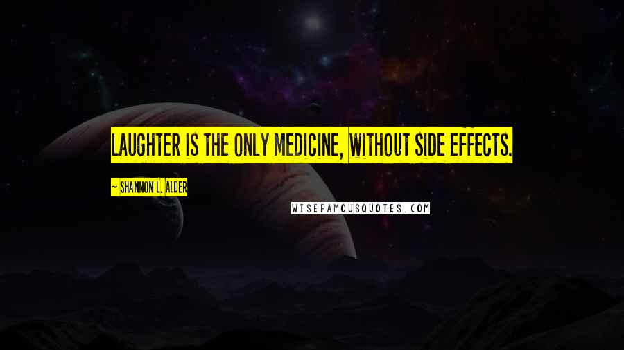 Shannon L. Alder Quotes: Laughter is the only medicine, without side effects.