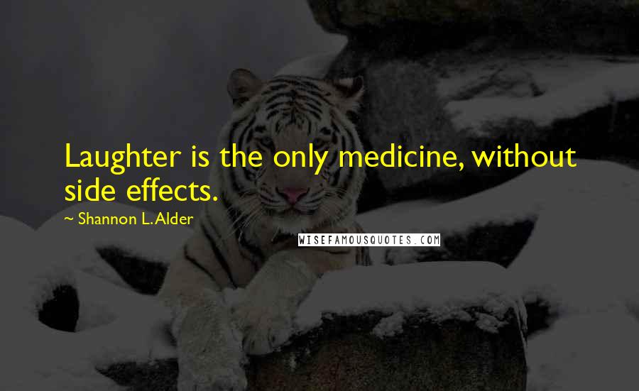 Shannon L. Alder Quotes: Laughter is the only medicine, without side effects.