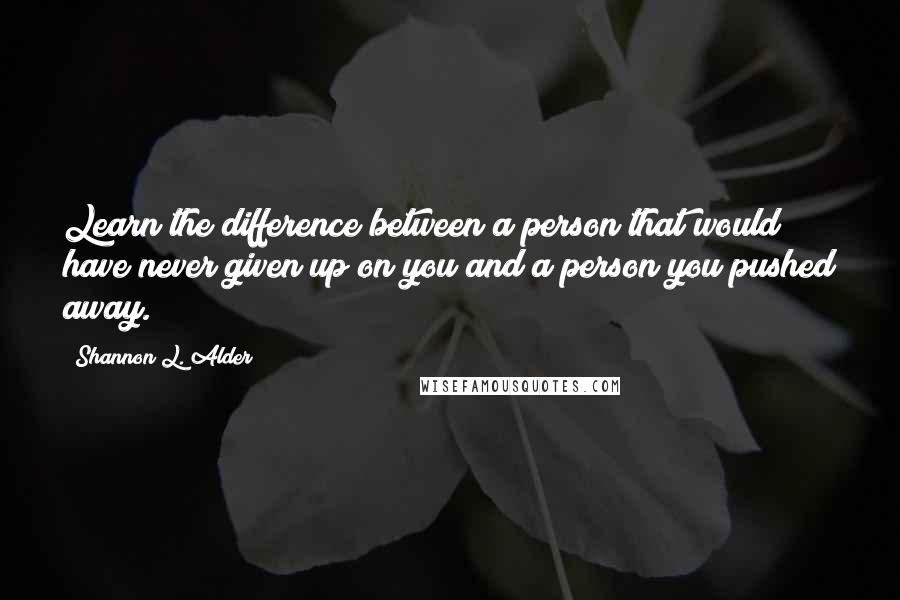 Shannon L. Alder Quotes: Learn the difference between a person that would have never given up on you and a person you pushed away.