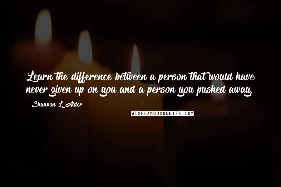 Shannon L. Alder Quotes: Learn the difference between a person that would have never given up on you and a person you pushed away.