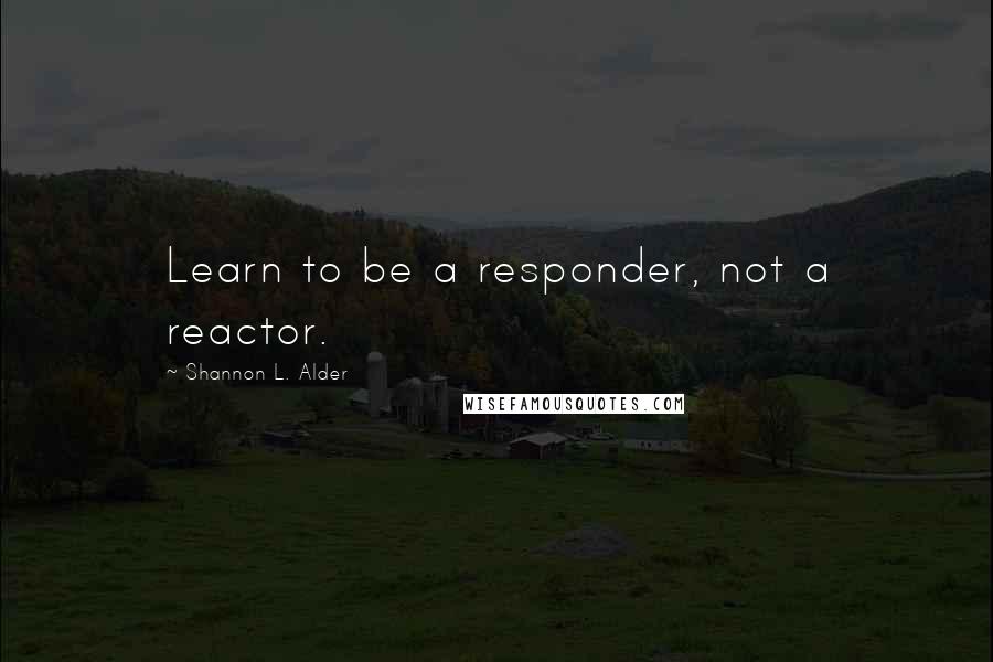 Shannon L. Alder Quotes: Learn to be a responder, not a reactor.