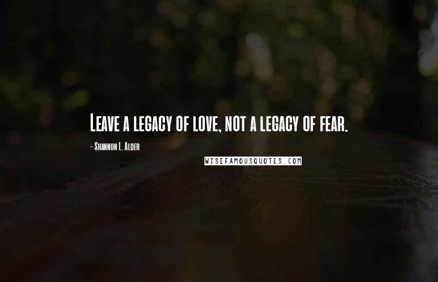 Shannon L. Alder Quotes: Leave a legacy of love, not a legacy of fear.