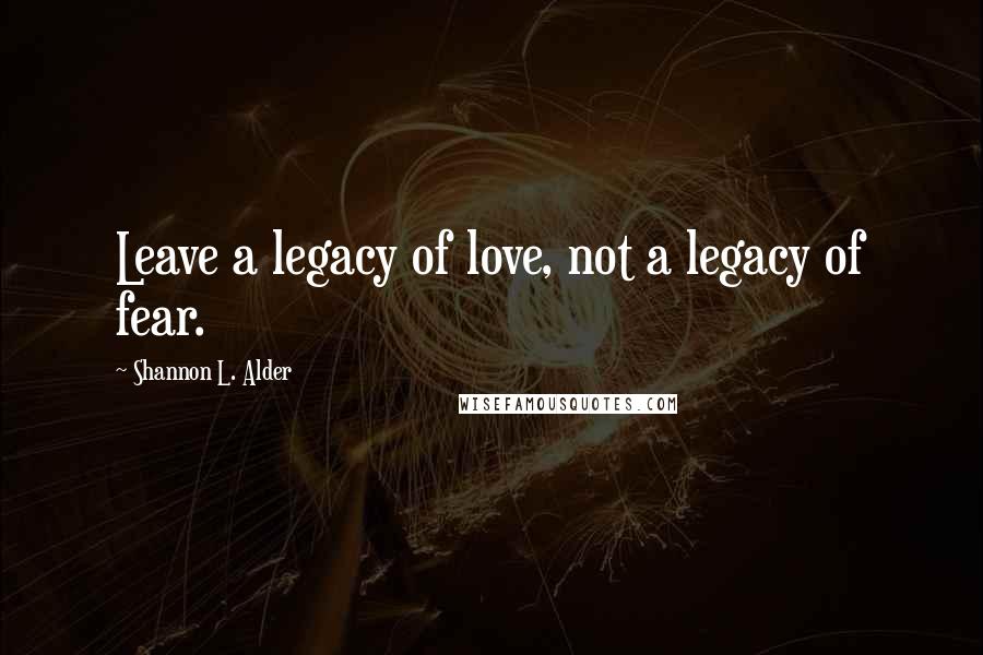 Shannon L. Alder Quotes: Leave a legacy of love, not a legacy of fear.