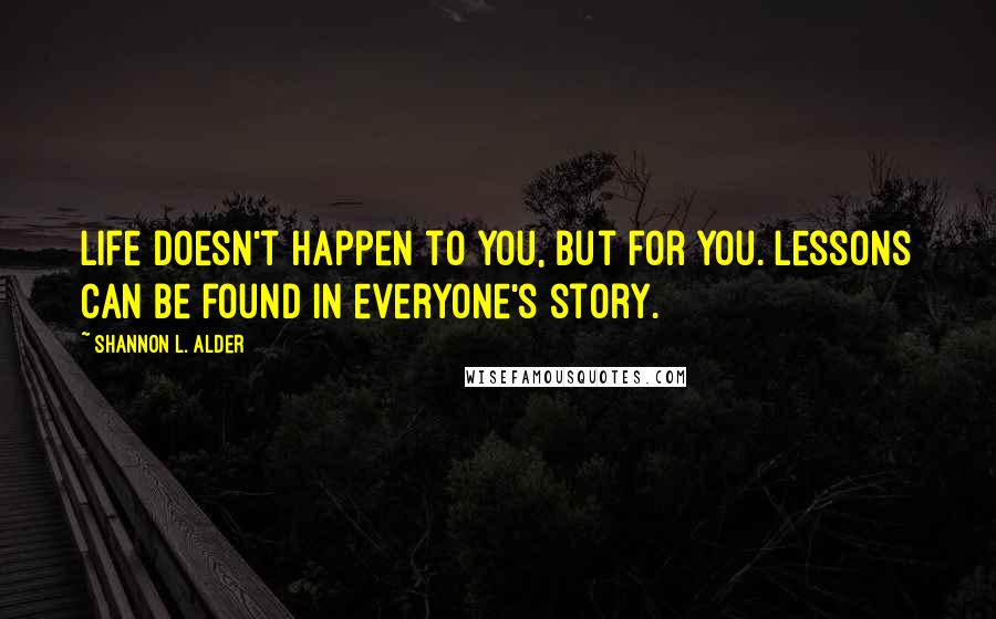 Shannon L. Alder Quotes: Life doesn't happen to you, but for you. Lessons can be found in everyone's story.