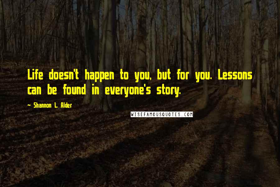 Shannon L. Alder Quotes: Life doesn't happen to you, but for you. Lessons can be found in everyone's story.