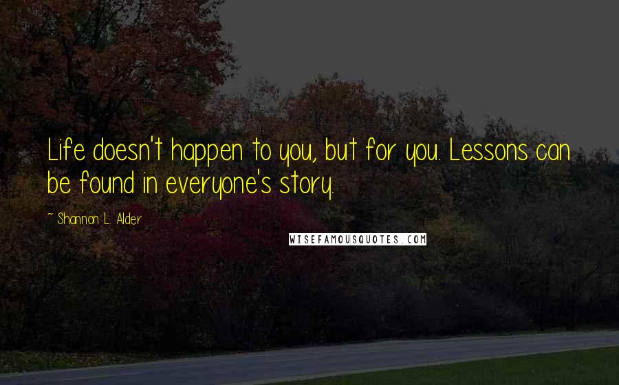 Shannon L. Alder Quotes: Life doesn't happen to you, but for you. Lessons can be found in everyone's story.