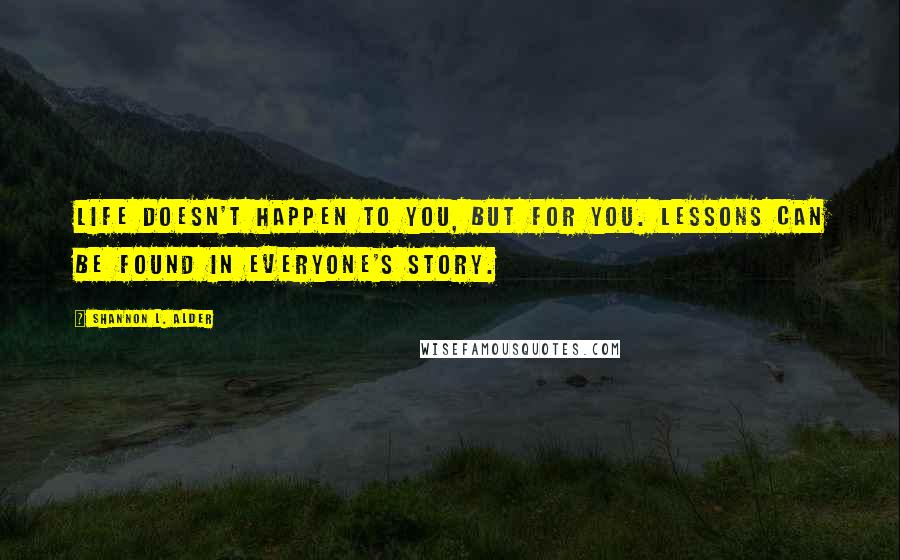 Shannon L. Alder Quotes: Life doesn't happen to you, but for you. Lessons can be found in everyone's story.