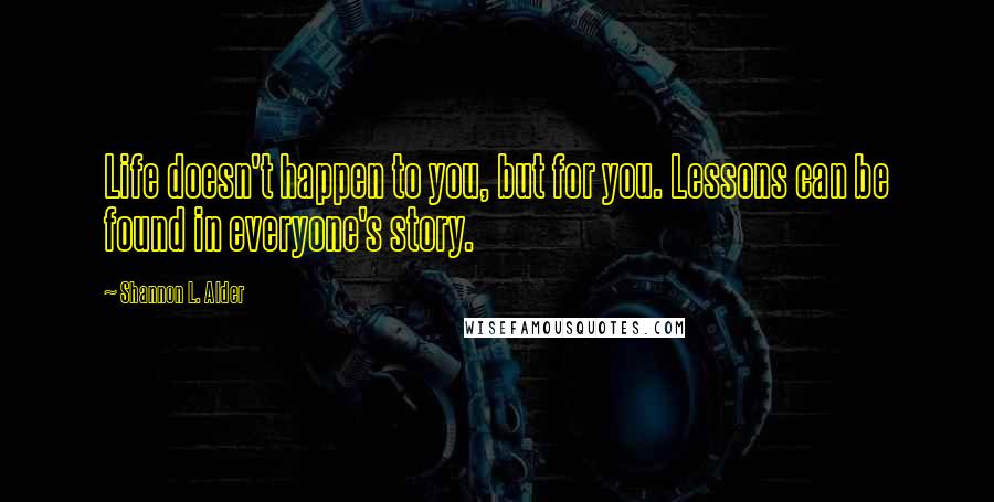 Shannon L. Alder Quotes: Life doesn't happen to you, but for you. Lessons can be found in everyone's story.