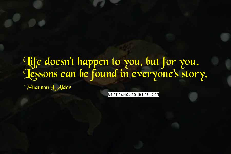 Shannon L. Alder Quotes: Life doesn't happen to you, but for you. Lessons can be found in everyone's story.