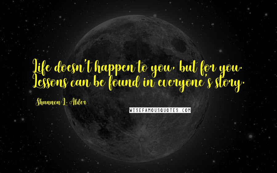 Shannon L. Alder Quotes: Life doesn't happen to you, but for you. Lessons can be found in everyone's story.