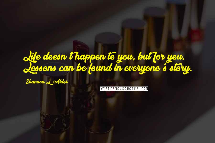 Shannon L. Alder Quotes: Life doesn't happen to you, but for you. Lessons can be found in everyone's story.