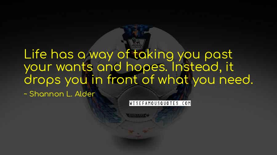 Shannon L. Alder Quotes: Life has a way of taking you past your wants and hopes. Instead, it drops you in front of what you need.