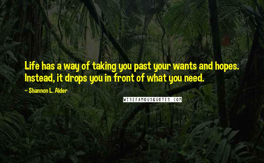 Shannon L. Alder Quotes: Life has a way of taking you past your wants and hopes. Instead, it drops you in front of what you need.