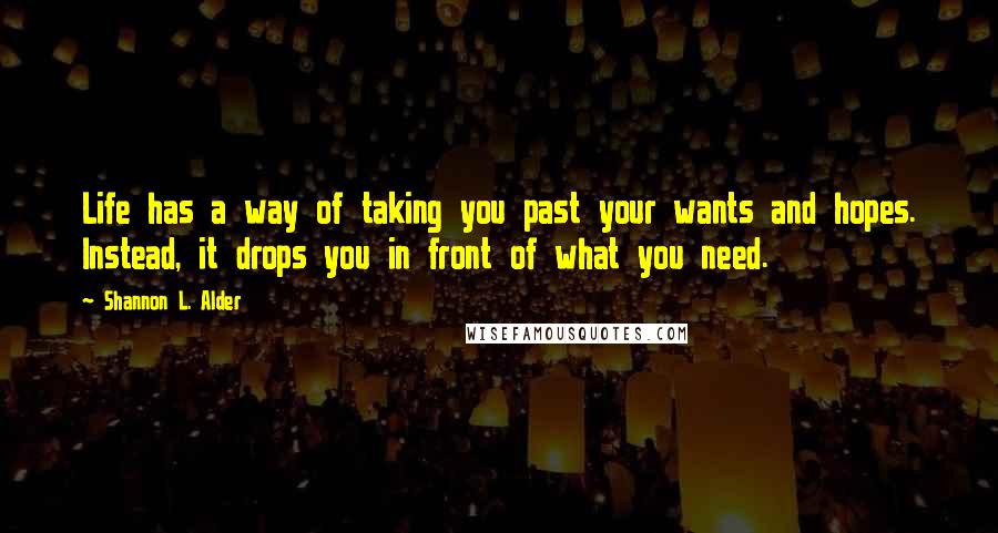 Shannon L. Alder Quotes: Life has a way of taking you past your wants and hopes. Instead, it drops you in front of what you need.