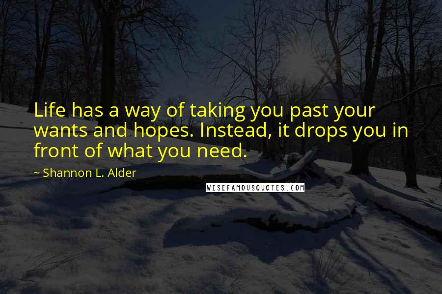 Shannon L. Alder Quotes: Life has a way of taking you past your wants and hopes. Instead, it drops you in front of what you need.