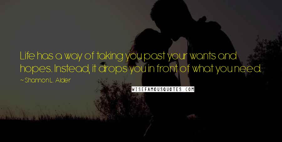 Shannon L. Alder Quotes: Life has a way of taking you past your wants and hopes. Instead, it drops you in front of what you need.