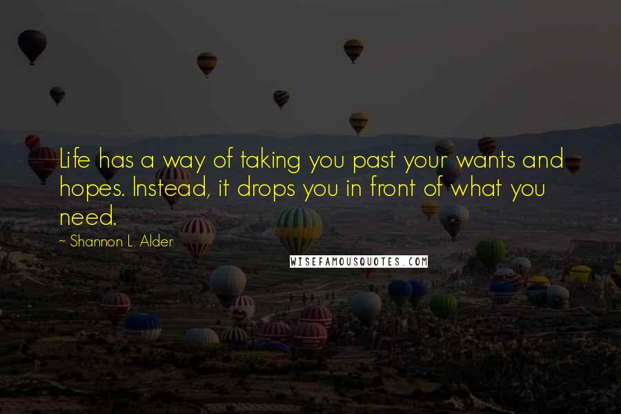 Shannon L. Alder Quotes: Life has a way of taking you past your wants and hopes. Instead, it drops you in front of what you need.