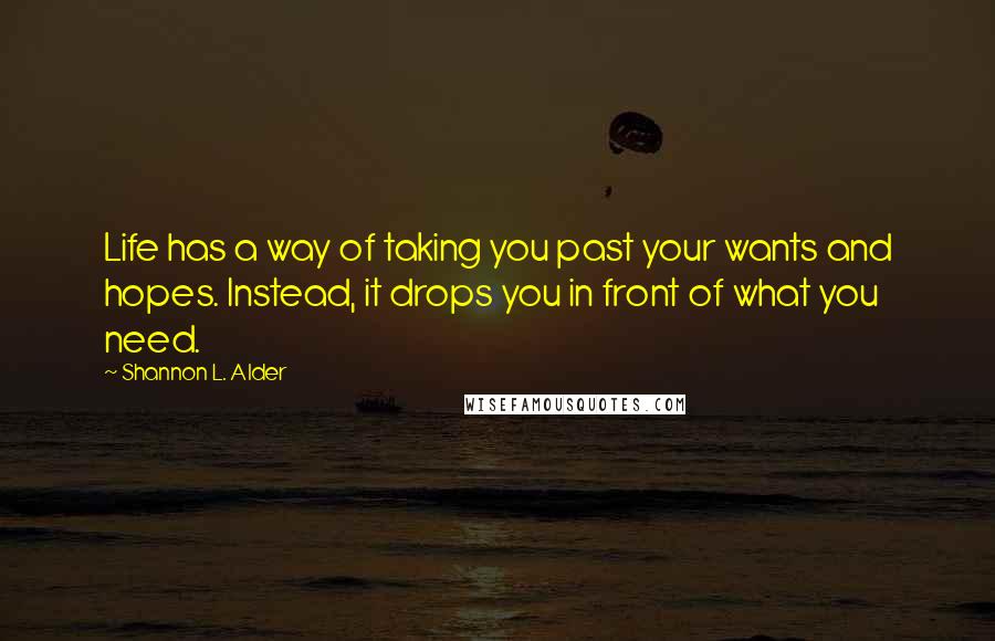 Shannon L. Alder Quotes: Life has a way of taking you past your wants and hopes. Instead, it drops you in front of what you need.