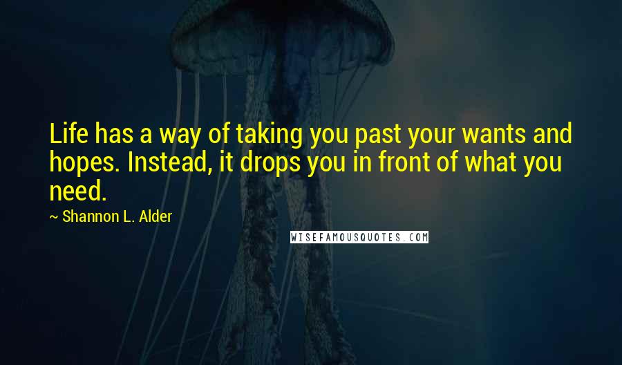 Shannon L. Alder Quotes: Life has a way of taking you past your wants and hopes. Instead, it drops you in front of what you need.