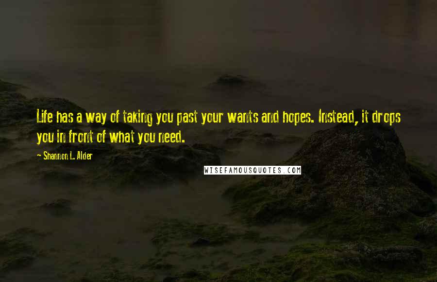 Shannon L. Alder Quotes: Life has a way of taking you past your wants and hopes. Instead, it drops you in front of what you need.