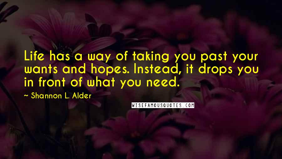 Shannon L. Alder Quotes: Life has a way of taking you past your wants and hopes. Instead, it drops you in front of what you need.