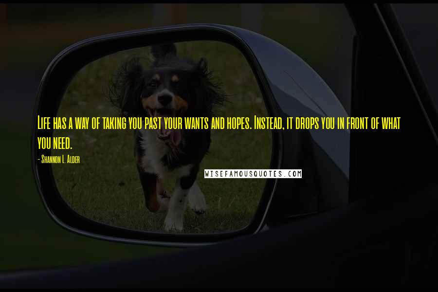 Shannon L. Alder Quotes: Life has a way of taking you past your wants and hopes. Instead, it drops you in front of what you need.