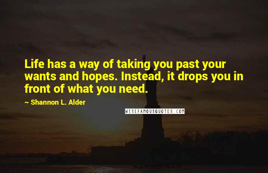 Shannon L. Alder Quotes: Life has a way of taking you past your wants and hopes. Instead, it drops you in front of what you need.