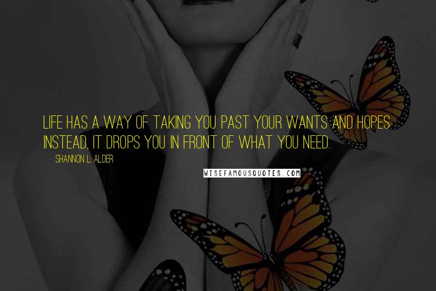 Shannon L. Alder Quotes: Life has a way of taking you past your wants and hopes. Instead, it drops you in front of what you need.