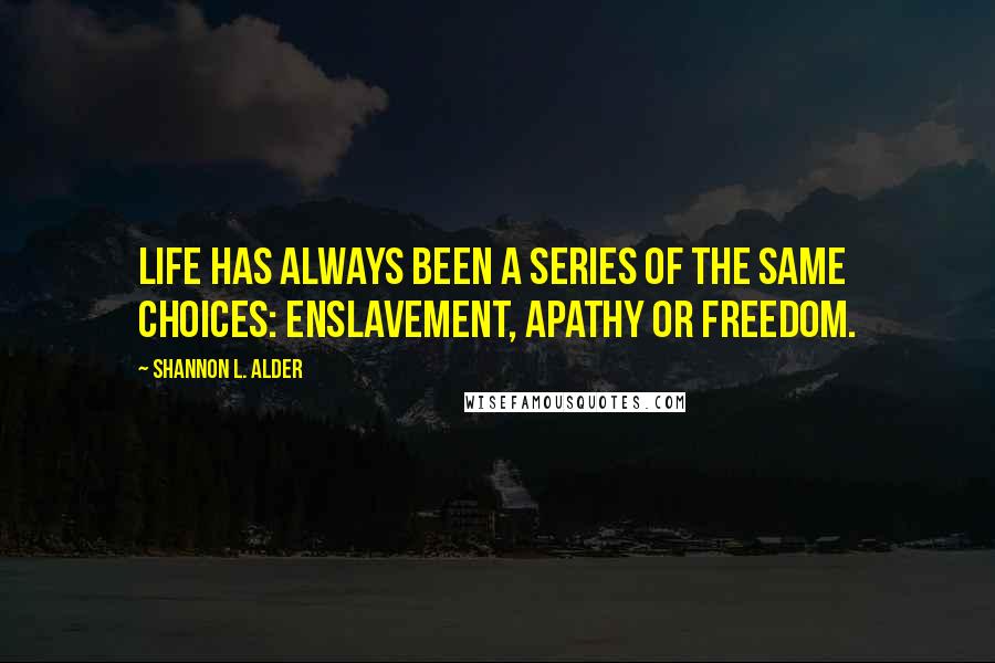 Shannon L. Alder Quotes: Life has always been a series of the same choices: enslavement, apathy or freedom.