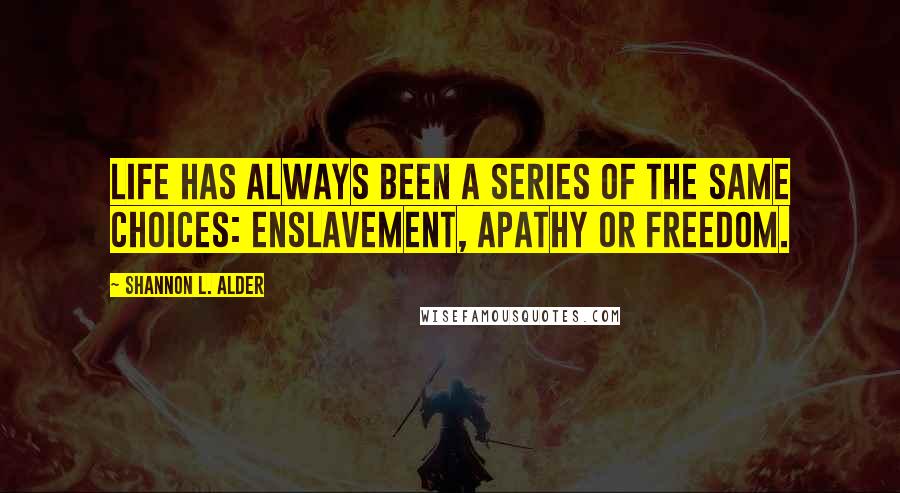 Shannon L. Alder Quotes: Life has always been a series of the same choices: enslavement, apathy or freedom.