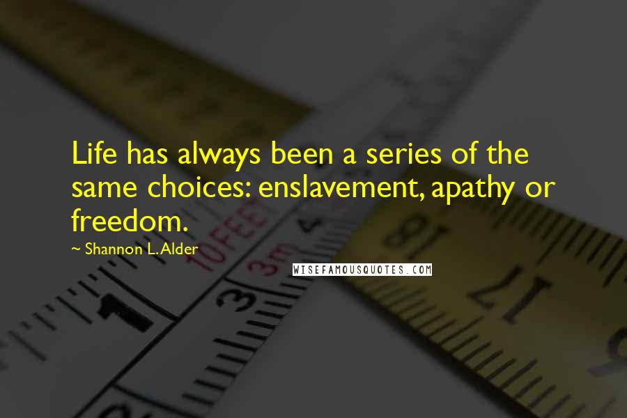 Shannon L. Alder Quotes: Life has always been a series of the same choices: enslavement, apathy or freedom.