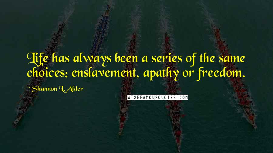 Shannon L. Alder Quotes: Life has always been a series of the same choices: enslavement, apathy or freedom.