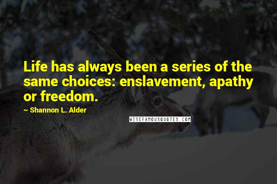 Shannon L. Alder Quotes: Life has always been a series of the same choices: enslavement, apathy or freedom.