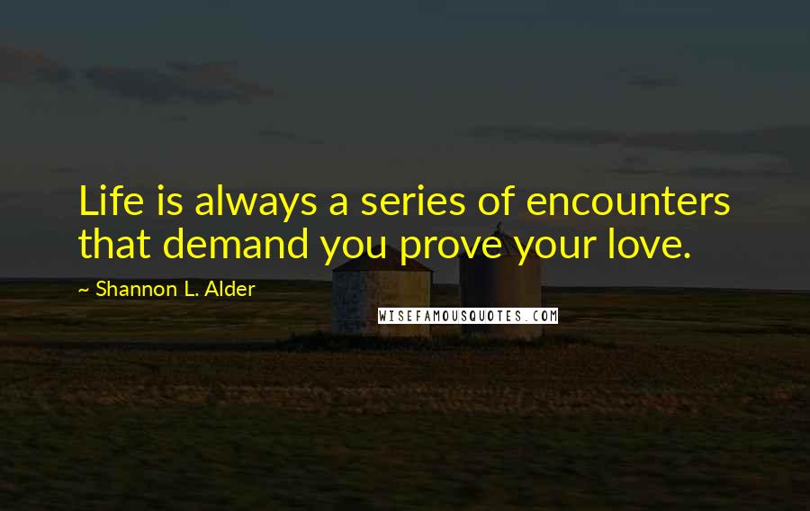 Shannon L. Alder Quotes: Life is always a series of encounters that demand you prove your love.