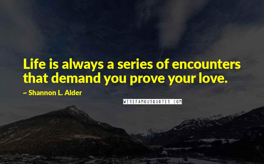 Shannon L. Alder Quotes: Life is always a series of encounters that demand you prove your love.